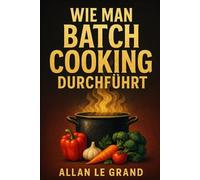 WIE MAN BATCH COOKING DURCHFÜHRT: Der komplette Leitfaden für die Zubereitung von schnellen und gesunden Mahlzeiten für die ganze Woche in weniger als 2 Stunden!