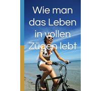 Wie man das Leben in vollen Zügen lebt