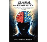 WIE MAN DAS ÜBERGREIFENDE NACHDENKEN AUFHÖRT: Eine Einführung in die Funktionsweise des eigenen Geistes, warum Grübeln schmerzt und 30 einfache Wege zur inneren Ruhe