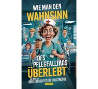 Wie man den Wahnsinn des Pflegealltags überlebt: Das Buch mit Überlebenstipps für Pflegekräfte