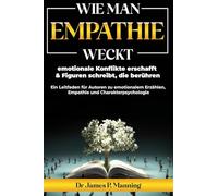 Wie man Empathie weckt, emotionale Konflikte erschafft & Figuren schreibt, die berühren: Ein Leitfaden für Autoren zu emotionalem Erzählen, Empathie und Charakterpsychologie