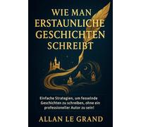 WIE MAN ERSTAUNLICHE GESCHICHTEN SCHREIBT: Einfache Strategien, um fesselnde Geschichten zu schreiben, ohne ein professioneller Autor zu sein!