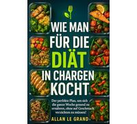 WIE MAN FÜR DIE DIÄT IN CHARGEN KOCHT: Der perfekte Plan, um sich die ganze Woche gesund zu ernähren, ohne auf Geschmack verzichten zu müssen!