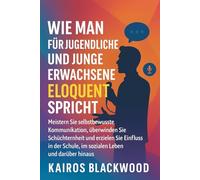 WIE MAN FÜR JUGENDLICHE UND JUNGE ERWACHSENE ELOQUENT SPRICHT: Meistern Sie selbstbewusste Kommunikation, überwinden Sie Schüchternheit und erzielen Sie Einfluss in der Schule, im sozialen Leben und d