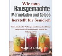 Wie man hausgemachte Marmeladen und Gelees herstellt für Senioren: Ein Leitfaden für Anfänger zum Einmachen kleiner Mengen mit frischem Obst und natürlichen Süßungsmitteln