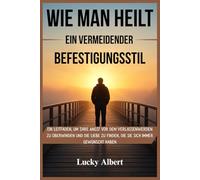 WIE MAN HEILT EIN VERMEIDENDER BEFESTIGUNGSSTIL: Ein Leitfaden, um Ihre Angst vor dem Verlassenwerden zu überwinden und die Liebe zu finden, die Sie sich immer gewünscht haben