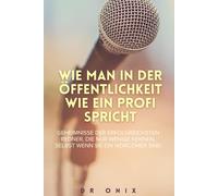 Wie Man In Der Öffentlichkeit Wie Ein Profi Spricht: Geheimnisse Der Erfolgreichsten Redner, Die Nur Wenige Kennen, Selbst Wenn Sie Ein Newcomer Sind (Rhetorik Buch Und Kommunikation Kernen)