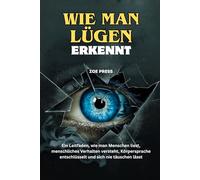 WIE MAN LÜGEN ERKENNT: Ein Leitfaden, wie man Menschen liest, menschliches Verhalten versteht, Körpersprache entschlüsselt und sich nie täuschen lässt