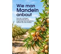 Wie man Mandeln anbaut: Von der richtigen Sortenwahl bis zur Lagerung: Das komplette System für den Anbau