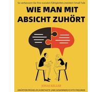 Wie man mit Absicht zuhört: So verbessern Sie Ihre sozialen Fähigkeiten, meistern Small Talk, knüpfen mühelos Kontakte und gewinnen echte Freunde