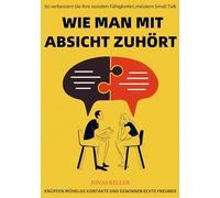 Wie man mit Absicht zuhört: So verbessern Sie Ihre sozialen Fähigkeiten, meistern Small Talk, knüpfen mühelos Kontakte und gewinnen echte Freunde