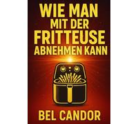 WIE MAN MIT DER FRITTEUSE ABNEHMEN KANN: Die gesunde Art, schmackhaft zu essen, ohne Kompromisse beim Geschmack zu machen!
