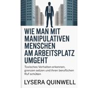 Wie man mit manipulativen Menschen am Arbeitsplatz umgeht: Toxisches Verhalten erkennen, Grenzen setzen und Ihren beruflichen Ruf schützen