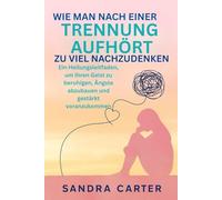 WIE MAN NACH EINER TRENNUNG AUFHÖRT, ZU VIEL NACHZUDENKEN: Ein Heilungsleitfaden, um Ihren Geist zu beruhigen, Ängste abzubauen und gestärkt voranzukommen