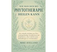 WIE MAN SICH MIT PHYTOTHERAPIE HEILEN KANN: Der schnelle Leitfaden zur Überwindung häufiger Krankheiten mit Heilpflanzen, ohne Geld für teure Behandlungen zu verschwenden!