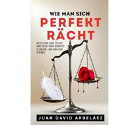 Wie man sich perfekt rächt: Wie du deine Feinde besiegst, ohne dir die Hände schmutzig zu machen - und dabei noch als Sieger hervorgehst