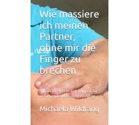Wie massiere ich meinen Partner ohne mir die Finger zu brechen: Schritt-für-Schritt.Anleitungen für wohltuende Massagen im Alltag