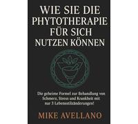 WIE SIE DIE PHYTOTHERAPIE FÜR SICH NUTZEN KÖNNEN: Die geheime Formel zur Behandlung von Schmerz, Stress und Krankheit mit nur 3 Lebensstiländerungen!