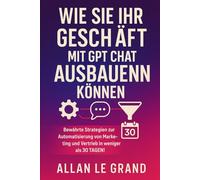 WIE SIE IHR GESCHÄFT MIT GPT CHAT AUSBAUEN KÖNNEN: Bewährte Strategien zur Automatisierung von Marketing und Vertrieb in weniger als 30 TAGEN!