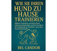WIE SIE IHREN HUND ZU HAUSE TRAINIEREN: Effektive Techniken, um Ihrem Hund Gehorsam beizubringen und ihm Freude an der Gesellschaft zu vermitteln - ganz ohne teure Hundeschule!