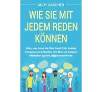 Wie Sie mit jedem reden können: Alles, was Ihnen nie über Small Talk, soziale Kompetenz und darüber, wie man mit anderen Menschen spricht, beigebracht wurde