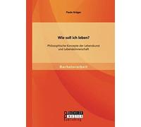 Wie Soll Ich Leben? Philosophische Konzepte Der Lebenskunst Und Lebenskönnerschaft