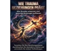 Wie Trauma Beziehungen prägt: Alte Wunden erkennen und gesunde Bindungen aufbauen: Verstehen Sie Ihre Beziehungsmuster, durchbrechen Sie destruktive Zyklen und entwickeln Sie sichere Verbindungen
