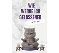 Wie werde ich gelassener - in 35 Tagen: Die humorvolle Challenge für mehr Gelassenheit im Alltag