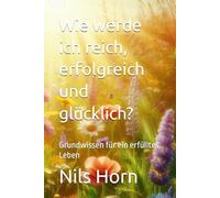 Wie werde ich reich, erfolgreich und glücklich?: Grundwissen für ein erfülltes Leben