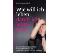 Wie will ich leben, damit ich leben will?: Ein feministischer Bericht über pflegende Mutterschaft, Depression und die Last der Care-Arbeit