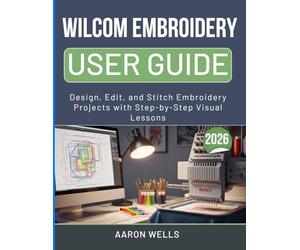 WILCOM EMBROIDERY STUDIO USER GUIDE 2026: Design, Edit, and Stitch Embroidery Projects with Step-by-Step Visual Lessons