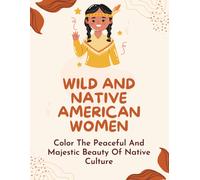 Wild And Native American Women: Color The Peaceful And Majestic Beauty Of Native Culture