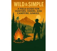 Wild And Simple A Field Guide for Hunter Hikers and Campfire Junkies