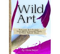 Wild Art: Awesome Art Projects Using Wild & Invasive Plants & Other Nature Items