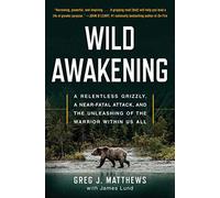 Wild Awakening: A Relentless Grizzly, A Near-Fatal Attack, And The Unleashing Of The Warrior Within Us All