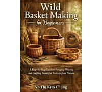 Wild Basket Making for Beginners: A Step-by-Step Guide to Foraging, Weaving, and Crafting Beautiful Baskets from Nature