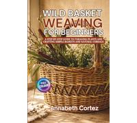 Wild Basket Weaving for Beginners: A Step-by-Step Guide to Foraging Plants and Crafting Simple Baskets and Natural Cordage