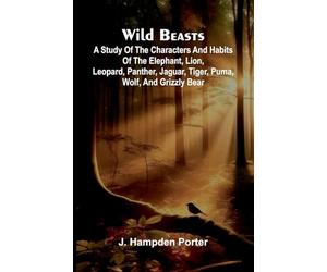 Wild beasts: A study of the characters and habits of the elephant, lion, leopard, panther, jaguar, tiger, puma, wolf, and grizzly bear