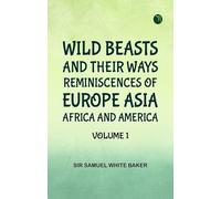 Wild Beasts and Their Ways Reminiscences of Europe Asia Africa and America -- Volume 1