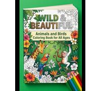 Wild & Beautiful: Animals and Birds Coloring Book for All Ages: Fun, Easy & Relaxing Animal and Bird Designs for Kids and Adults to Relieve Stress, Boost Creativity & Enjoy Mindful Coloring