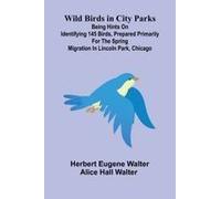 Wild Birds In City Parks; Being Hints On Identifying 145 Birds, Prepared Primarily For The Spring Migration In Lincoln Park, Chicago