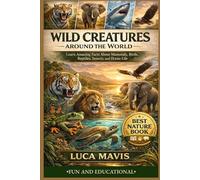 WILD CREATURES AROUND THE WORLD: Learn Amazing Facts About Mammals, Birds, Reptiles, Insects, and Ocean Life