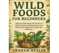 Wild Foods for Beginners: Nature’s Pharmacy and Pantry of Edible Plants, Healing Herbs, and Natural Remedies for Health and Wellness