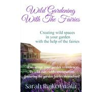 Wild Gardening With The Fairies: Creating Wild Spaces In Your Garden With The Help Of The Fairies