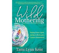 Wild Mothering: Finding Power, Spirit, and Joy in Birth and a Creative Motherhood