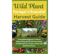 Wild Plant Forager's Essential Harvest Guide: A Simplified Beginner's Path to Wildcrafting skill & Safe Harvesting of Edible Berries, Flowers, Roots and Medicinal Plants
