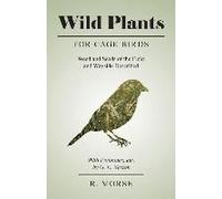 Wild Plants For Cage Birds - Weed And Seeds Of The Field And Wayside Described - With Footnotes, Etc., By G. E. Weston