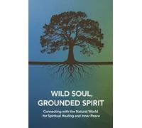Wild Soul, Grounded Spirit: Connecting with the Natural World for Spiritual Healing and Inner Peace