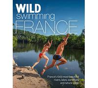 Wild Swimming France: France's 1000 Most Beautiful Rivers, Lakes, Waterfalls and Natural Pools