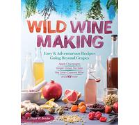 Wild Winemaking: Easy & Adventurous Recipes Going Beyond Grapes, Including Apple Champagne, Ginger-Green Tea Sake, Key Lime-Cayenne Wine, and 142 More